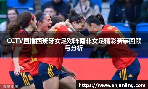beats365CCTV直播西班牙女足对阵南非女足精彩赛事回顾与分析